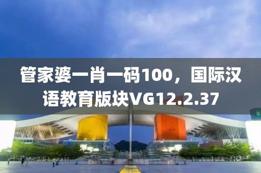 管家婆一肖一码100，国际汉语教育版块VG12.2.37