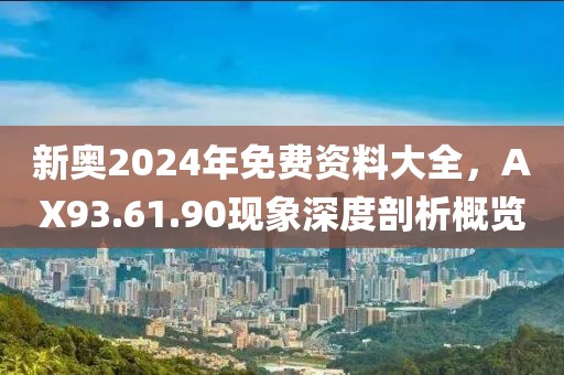 新奥2024年免费资料大全，AX93.61.90现象深度剖析概览