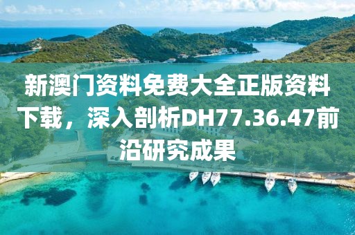 新澳门资料免费大全正版资料下载，深入剖析DH77.36.47前沿研究成果