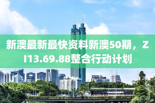 新澳最新最快资料新澳50期，ZI13.69.88整合行动计划