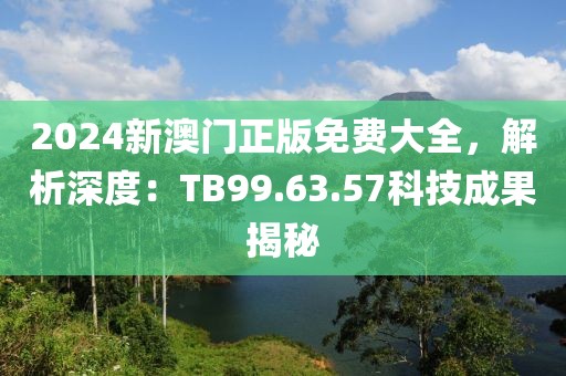 2024新澳门正版免费大全，解析深度：TB99.63.57科技成果揭秘