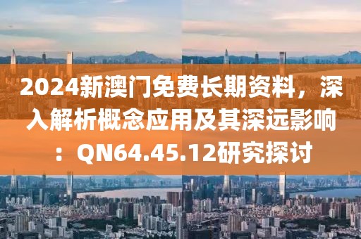 2024新澳门免费长期资料，深入解析概念应用及其深远影响：QN64.45.12研究探讨