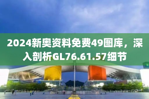 2024新奥资料免费49图库，深入剖析GL76.61.57细节
