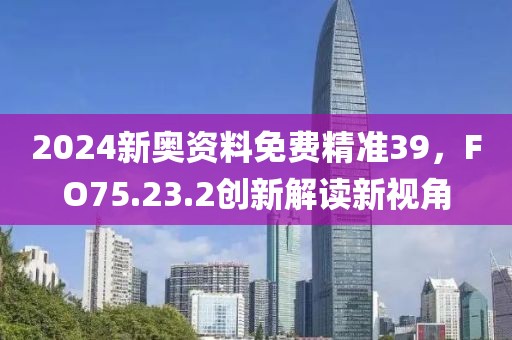 2024新奥资料免费精准39，FO75.23.2创新解读新视角