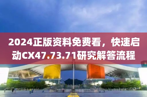 2024正版资料免费看，快速启动CX47.73.71研究解答流程