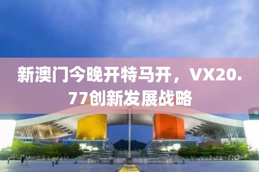 新澳门今晚开特马开，VX20.77创新发展战略