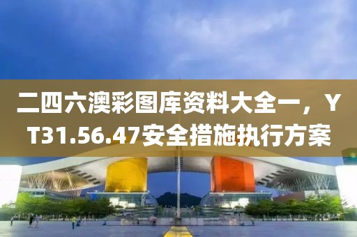 二四六澳彩图库资料大全一，YT31.56.47安全措施执行方案