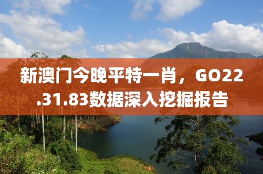 新澳门今晚平特一肖，GO22.31.83数据深入挖掘报告