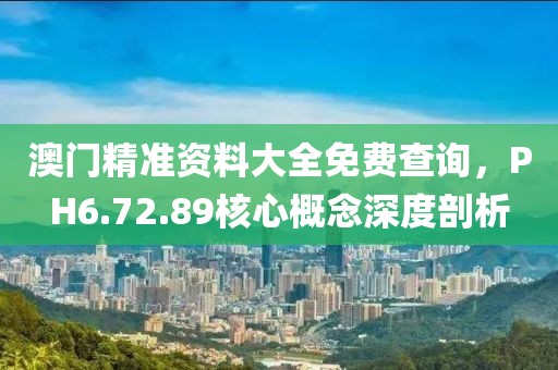 澳门精准资料大全免费查询，PH6.72.89核心概念深度剖析