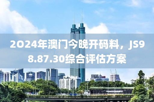 2O24年澳门今晚开码料，JS98.87.30综合评估方案