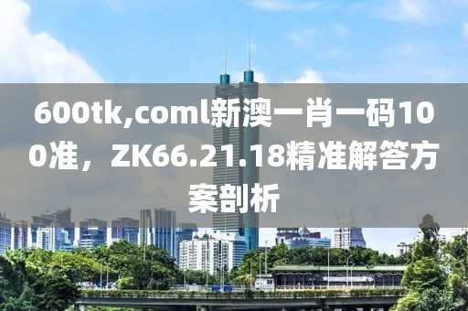 600tk,coml新澳一肖一码100准，ZK66.21.18精准解答方案剖析