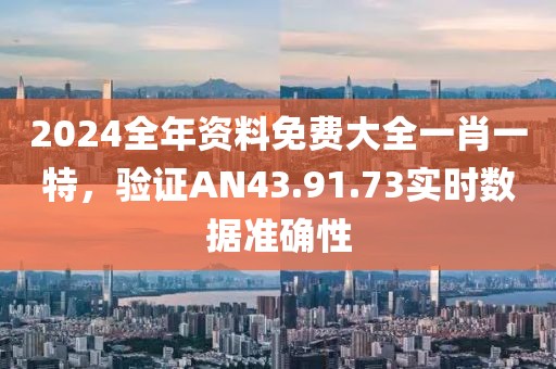 2024全年资料免费大全一肖一特，验证AN43.91.73实时数据准确性