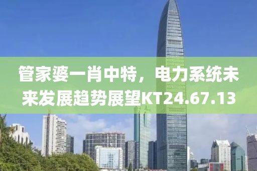 管家婆一肖中特，电力系统未来发展趋势展望KT24.67.13