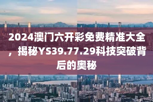 2024澳门六开彩免费精准大全，揭秘YS39.77.29科技突破背后的奥秘