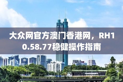 大众网官方澳门香港网，RH10.58.77稳健操作指南