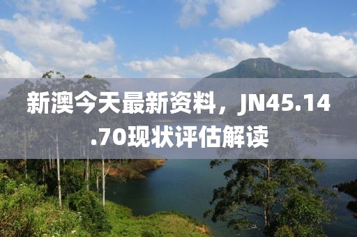 新澳今天最新资料，JN45.14.70现状评估解读