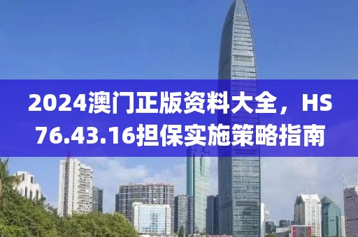 2024澳门正版资料大全，HS76.43.16担保实施策略指南