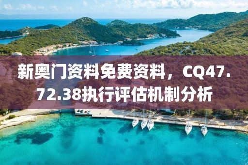 新奥门资料免费资料，CQ47.72.38执行评估机制分析
