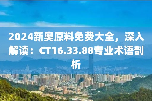 2024新奥原料免费大全，深入解读：CT16.33.88专业术语剖析