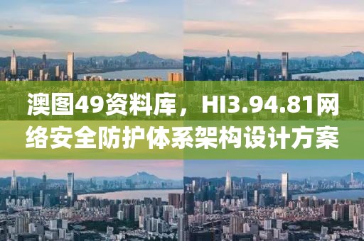 澳图49资料库，HI3.94.81网络安全防护体系架构设计方案
