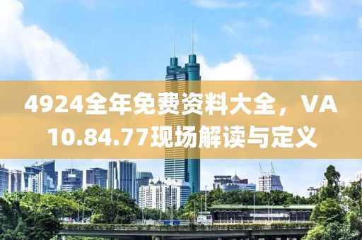 4924全年免费资料大全，VA10.84.77现场解读与定义