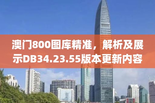 澳门800图库精准，解析及展示DB34.23.55版本更新内容