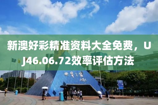 新澳好彩精准资料大全免费，UJ46.06.72效率评估方法