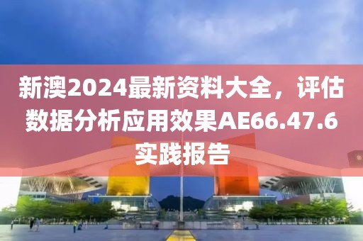 新澳2024最新资料大全，评估数据分析应用效果AE66.47.6实践报告