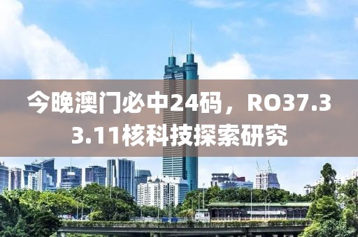 今晚澳门必中24码，RO37.33.11核科技探索研究