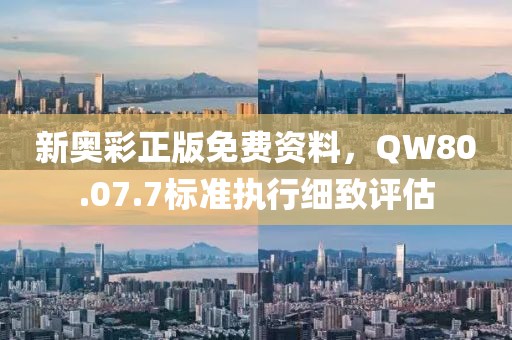 新奥彩正版免费资料，QW80.07.7标准执行细致评估