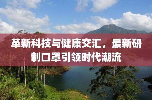 革新科技与健康交汇，最新研制口罩引领时代潮流
