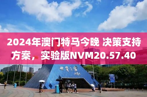 2024年澳门特马今晚 决策支持方案，实验版NVM20.57.40