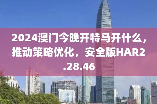 2024澳门今晚开特马开什么，推动策略优化，安全版HAR2.28.46