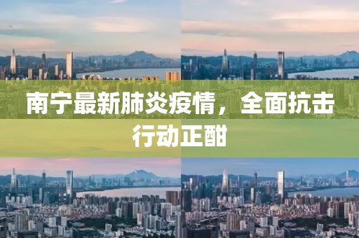 南宁最新肺炎疫情，全面抗击行动正酣