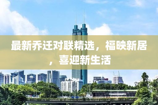 最新乔迁对联精选，福映新居，喜迎新生活
