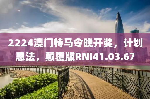 2224澳门特马令晚开奖，计划息法，颠覆版RNI41.03.67