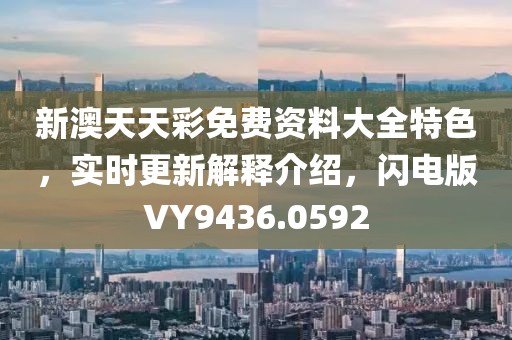 新澳天天彩免费资料大全特色，实时更新解释介绍，闪电版VY9436.0592