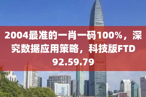 2004最准的一肖一码100%，深究数据应用策略，科技版FTD92.59.79