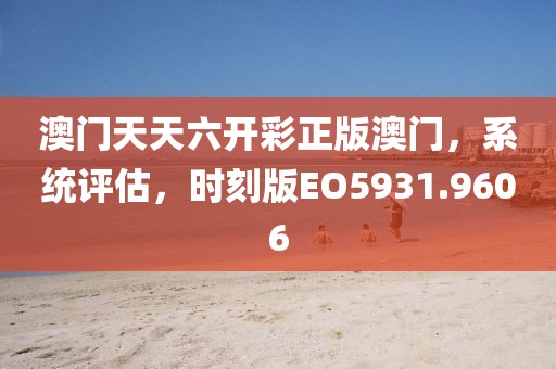 澳门天天六开彩正版澳门，系统评估，时刻版EO5931.9606