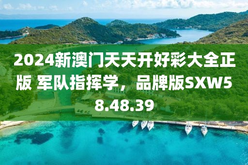 2024新澳门天天开好彩大全正版 军队指挥学，品牌版SXW58.48.39