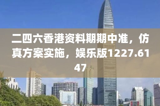 二四六香港资料期期中准，仿真方案实施，娱乐版1227.6147