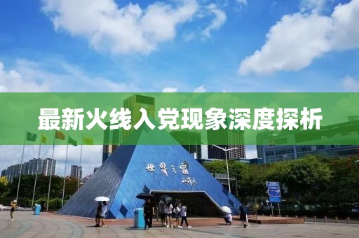 最新火线入党现象深度探析