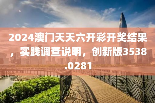 2024澳门天天六开彩开奖结果，实践调查说明，创新版3538.0281
