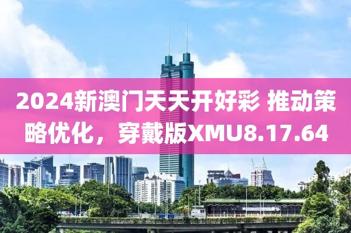2024新澳门天天开好彩 推动策略优化，穿戴版XMU8.17.64