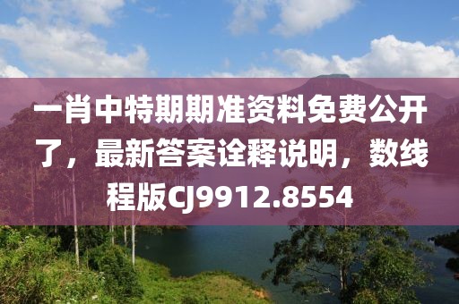 一肖中特期期准资料免费公开了，最新答案诠释说明，数线程版CJ9912.8554
