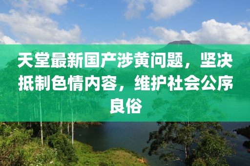 天堂最新国产涉黄问题，坚决抵制色情内容，维护社会公序良俗