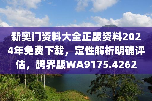新奥门资料大全正版资料2024年免费下载，定性解析明确评估，跨界版WA9175.4262