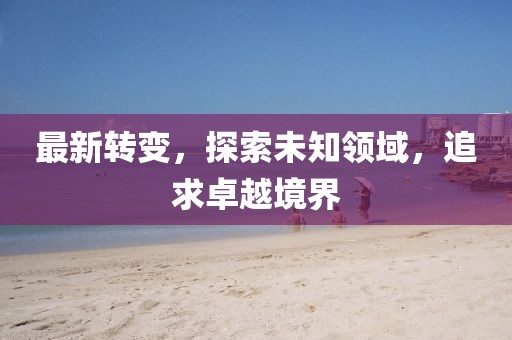 最新转变，探索未知领域，追求卓越境界