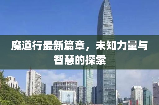魔道行最新篇章，未知力量与智慧的探索