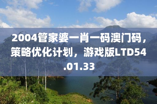 2004管家婆一肖一码澳门码，策略优化计划，游戏版LTD54.01.33